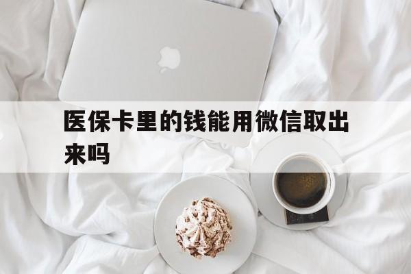 义乌最新医保卡里的钱能用微信取出来吗方法分析(最方便真实的义乌医保卡里的钱可以微信提现吗方法)