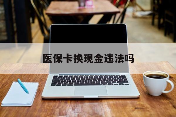 义乌最新医保卡换现金违法吗方法分析(最方便真实的义乌刷医保卡换现金是否构成犯罪方法)