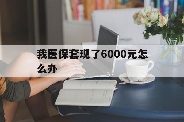 义乌最新我医保套现了6000元怎么办方法分析(最方便真实的义乌医保套现会被发现吗方法)