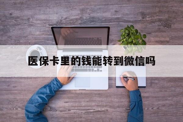 义乌最新医保卡里的钱能转到微信吗方法分析(最方便真实的义乌医保卡里的钱可以转到微信吗方法)