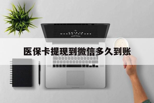 义乌最新医保卡提现到微信多久到账方法分析(最方便真实的义乌医保卡提现要多久到账方法)