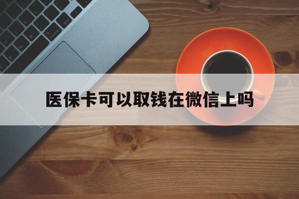 义乌最新医保卡可以取钱在微信上吗方法分析(最方便真实的义乌医保卡可以取钱在微信上吗怎么取方法)